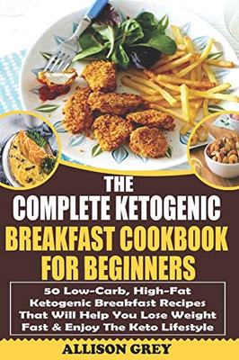 The Complete Ketogenic Breakfast Cookbook For Beginners: 50 Low-Carb, High-Fat Ketogenic Breakfast Recipes That Will Help You Lose Weight Fast & Enjoy The Keto Lifestyle (Ketogenic Diet For Beginners)