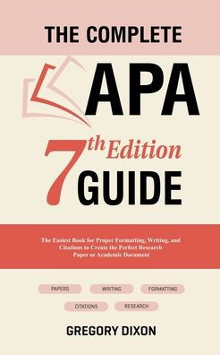 The Complete APA 7th Edition Guide: The Easiest Book for Proper Formatting, Writing, and Citations to Create the Perfect Research Paper or Academic Do
