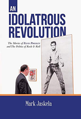 An Idolatrous Revolution: The Movies of Elvis Presley and The Politics of Rock & Roll - Hardcover