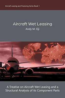 Aircraft Wet Leasing: A Treatise on Aircraft Wet Leasing and a Structural Analysis of its Component Parts (Aircraft Leasing and Financing) - Paperback