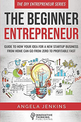 The Beginner Entrepreneur: Guide to How Your Idea for a New Startup Business From Home Can Go from Zero to Profitable FAST (The DIY Entrepreneur)