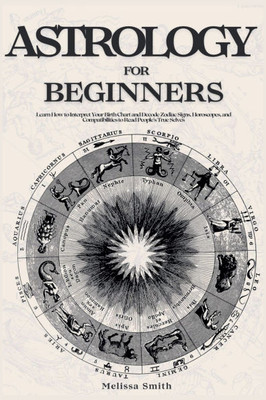 Astrology For Beginners: Learn How to Interpret Your Birth Chart and Decode Zodiac Signs, Horoscopes, and Compatibilities to Read People's True Selves