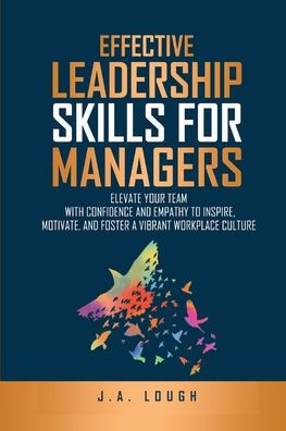 Effective Leadership Skills for Managers: Elevate Your Team with Confidence and Empathy to Inspire, Motivate and Foster a Vibrant Workplace Culture