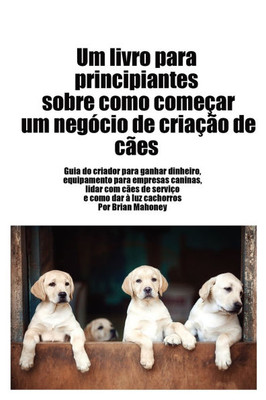 Livro para principiantes sobre como iniciar um negÃ³cio de criaÃ§Ã£o de cÃ£es: Guia do criador para ganhar dinheiro, artigos para negÃ³cios caninos, lidar