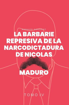 La Barbarie Represiva de la Narcodictadura de NicolÃ¡s Maduro: Tomo IV
