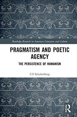 Pragmatism and Poetic Agency: The Persistence of Humanism (Routledge Research in American Literature and Culture)