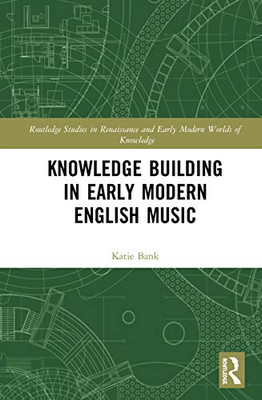 Knowledge Building in Early Modern English Music (Routledge Studies in Renaissance and Early Modern Worlds of Knowledge)