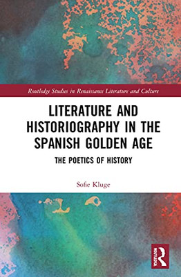 Literature and Historiography in the Spanish Golden Age: The Poetics of History (Routledge Studies in Renaissance Literature and Culture)