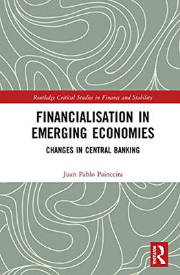 Financialisation in Emerging Economies: Changes in Central Banking (Routledge Critical Studies in Finance and Stability)