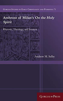 Ambrose of Milan's On the Holy Spirit: Rhetoric, Theology, and Sources (Gorgias Studies in Early Christianity and Patristi)