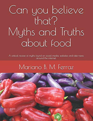 Can you believe that? Myths and Truths about food: A critical review of myths found on social media, websites and fake-news around the internet.