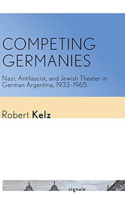 Competing Germanies: Nazi, Antifascist, and Jewish Theater in German Argentina, 19331965 (Signale: Modern German Letters, Cultures, and Thought)