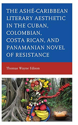 The Ashé-Caribbean Literary Aesthetic in the Cuban, Colombian, Costa Rican, and Panamanian Novel of Resistance