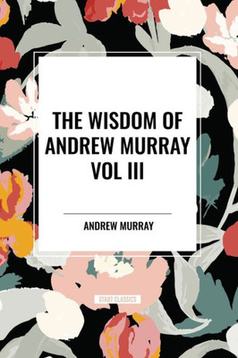 The Wisdom of Andrew Murray Vol. III: Absolute Surrender, the Master's Indwelling, and the Prayer Life.