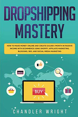 Dropshipping: Mastery - How to Make Money Online and Create $10,000+/Month in Passive Income with Ecommerce Using Shopify, Affiliate Marketing, Blogging, SEO, and Social Media Marketing