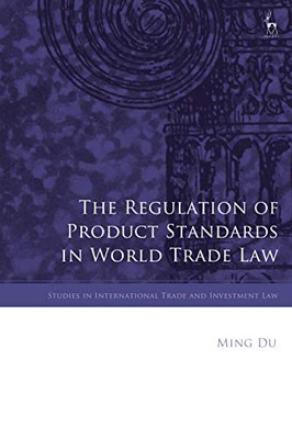 The Regulation of Product Standards in World Trade Law (Studies in International Trade and Investment Law)