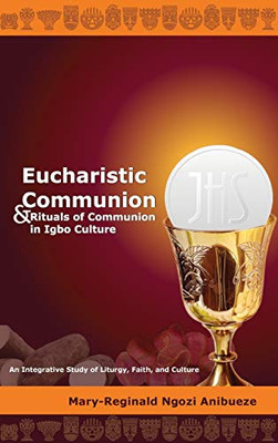 Eucharistic Communion and Rituals of Communion in Igbo Culture: An Integrative Study of Liturgy, Faith, and Culture