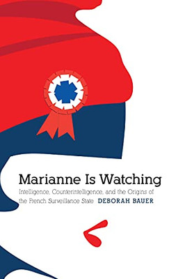 Marianne Is Watching: Intelligence, Counterintelligence, and the Origins of the French Surveillance State (Studies in War, Society, and the Military)