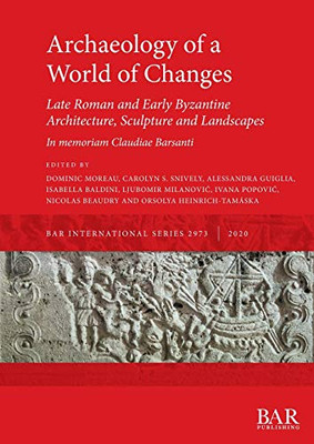 Archaeology of a World of Changes. Late Roman and Early Byzantine Architecture, Sculpture and Landscapes: Selected Papers from the 23rd International ... Claudiae Barsanti (2973) (BAR International)