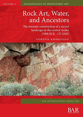 Rock Art, Water, and Ancestors: The semiotic construction of a sacred landscape in the central Andes (1800 BCE - CE 1820) (2969) (BAR International)