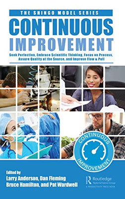Continuous Improvement: Seek Perfection, Assure Quality at its Source, Embrace Scientific Thinking, Focus on Process, and Improve Flow & Pull (The Shingo Model Series)