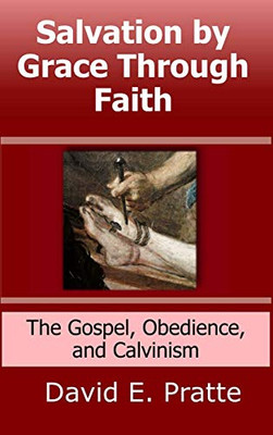 Salvation by Grace Through Faith: The Gospel, Obedience, and Calvinism Salvation by Grace Through Faith: The Gospel, Obedience, and Calvinism