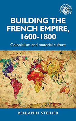 Building the French empire, 16001800: Colonialism and material culture (Studies in Imperialism, 191)