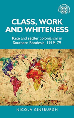 Class, work and whiteness: Race and settler colonialism in Southern Rhodesia, 191979 (Studies in Imperialism, 192)