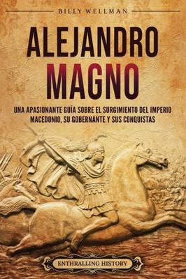 Alejandro Magno: Una apasionante guÃ­a sobre el surgimiento del Imperio macedonio, su gobernante y sus conquistas