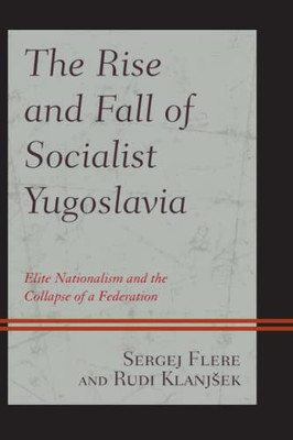 The Rise and Fall of Socialist Yugoslavia: Elite Nationalism and the Collapse of a Federation