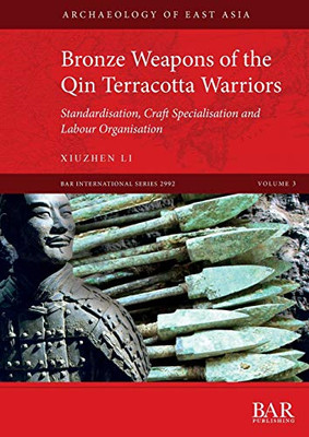 Bronze Weapons of the Qin Terracotta Warriors: Standardisation, craft specialisation and labour organisation (BAR International)