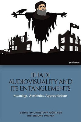 Jihadi Audiovisuality and its Entanglements: Meanings, Aesthetics, Appropriations