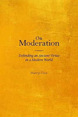 On Moderation: Defending an Ancient Virtue in a Modern World