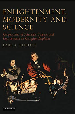 Enlightenment, Modernity and Science: Geographies of Scientific Culture and Improvement in Georgian England (Tauris Historical Geographical Series)