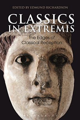 Classics in Extremis: The Edges of Classical Reception (Bloomsbury Studies in Classical Reception)