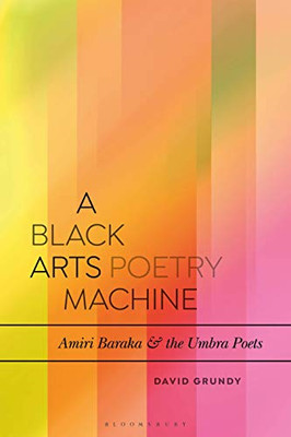 A Black Arts Poetry Machine: Amiri Baraka and the Umbra Poets (Bloomsbury Studies in Critical Poetics)