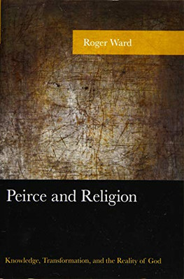 Peirce and Religion: Knowledge, Transformation, and the Reality of God (American Philosophy Series)