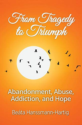 From Tragedy to Triumph: Abandonment, Abuse, Addiction, and Hope