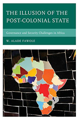 The Illusion of the Post-Colonial State: Governance and Security Challenges in Africa (African Governance, Development, and Leadership)