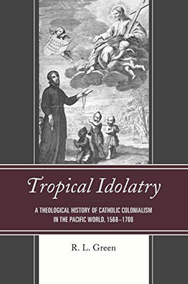 Tropical Idolatry: A Theological History of Catholic Colonialism in the Pacific World, 15681700