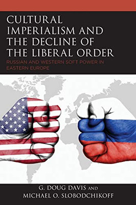 Cultural Imperialism and the Decline of the Liberal Order: Russian and Western Soft Power in Eastern Europe (Russian, Eurasian, and Eastern European Politics)