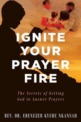 Ignite Your Prayer Fire: The Secrets of Getting God to Answer Prayers