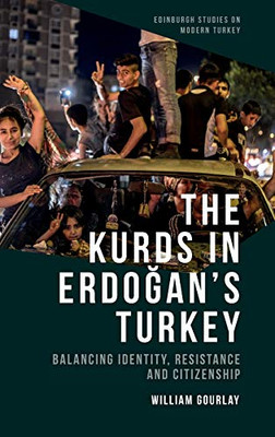 The Kurds in Erdogans Turkey: Balancing Identity, Resistance and Citizenship (Edinburgh Studies on Modern Turkey)
