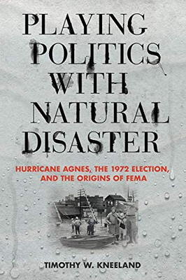 Playing Politics with Natural Disaster: Hurricane Agnes, the 1972 Election, and the Origins of FEMA