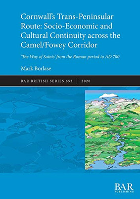 Cornwall's Trans-Peninsular Route: Socio-Economic and Cultural Continuity across the Camel/Fowey Corridor: 'The Way of Saints' from the Roman period to AD 700 (653) (BAR British)
