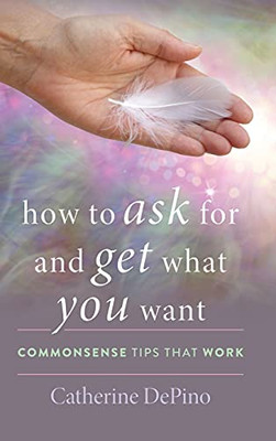 How to Ask for and Get What You Want: Commonsense Tips That Work