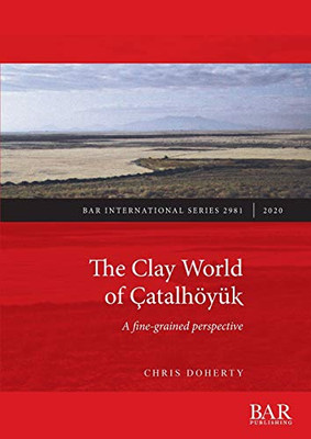 The Clay World of Çatalhöyük: A fine-grained perspective (2981) (BAR International)