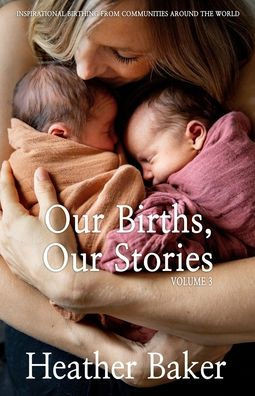 Our Births, Our Stories Volume 3: Inspirational Birthing From Communities Around The World