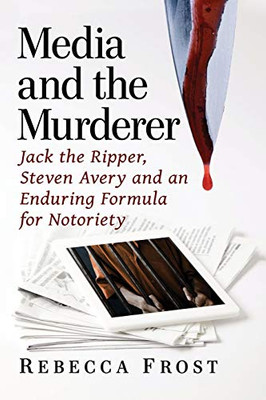 Media and the Murderer: Jack the Ripper, Steven Avery and an Enduring Formula for Notoriety