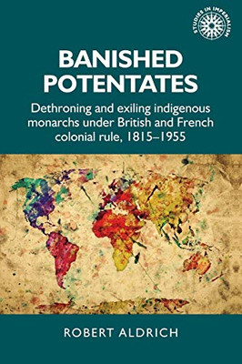 Banished potentates: Dethroning and exiling indigenous monarchs under British and French colonial rule, 18151955 (Studies in Imperialism, 154)